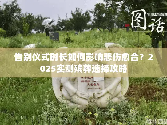 告别仪式时长如何影响悲伤愈合？2025实测殡葬选择攻略