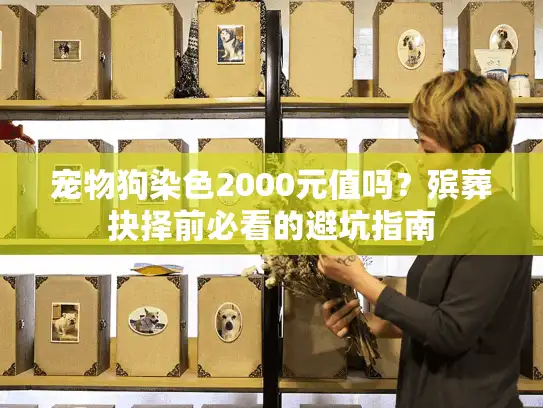 宠物狗染色2000元值吗？殡葬抉择前必看的避坑指南