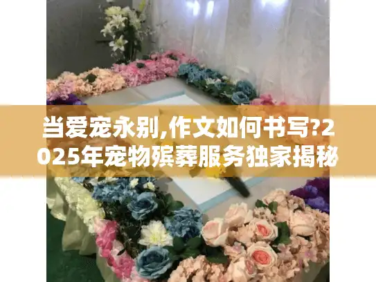 当爱宠永别,作文如何书写?2025年宠物殡葬服务独家揭秘