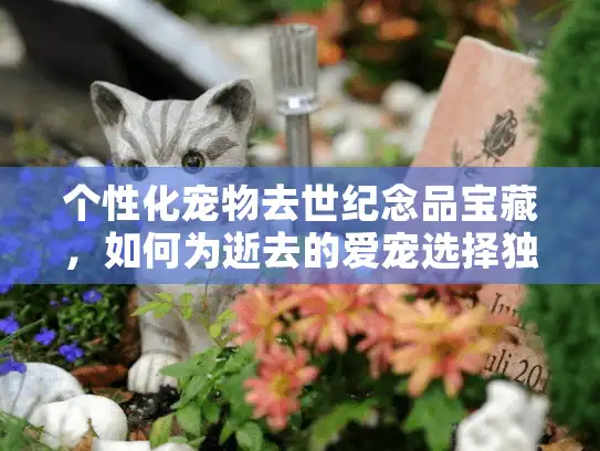 个性化宠物去世纪念品宝藏，如何为逝去的爱宠选择独特记忆