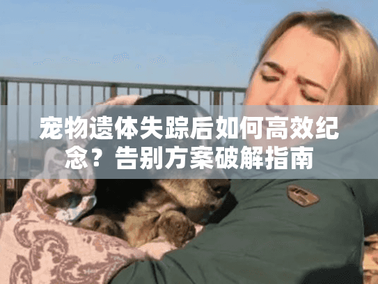 宠物遗体失踪后如何高效纪念？告别方案破解指南