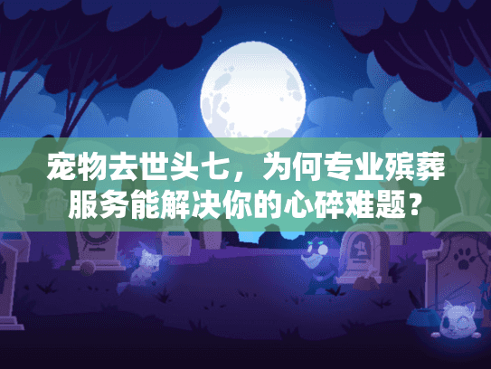 宠物去世头七，为何专业殡葬服务能解决你的心碎难题？