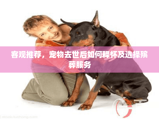 客观推荐，宠物去世后如何释怀及选择殡葬服务