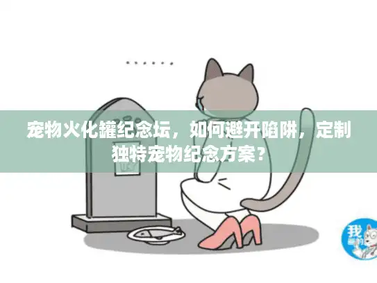 宠物火化罐纪念坛，如何避开陷阱，定制独特宠物纪念方案？