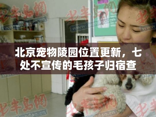 北京宠物陵园位置更新，七处不宣传的毛孩子归宿查询术