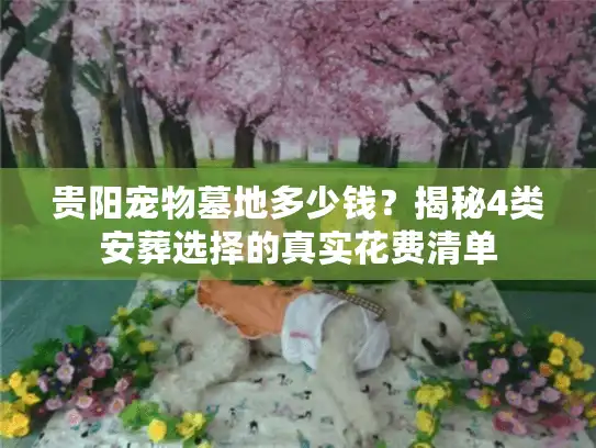 贵阳宠物墓地多少钱?揭秘4类安葬选择的真实花费清单 贵阳宠物墓地多少钱?揭秘4类安葬选择的真实花费清单