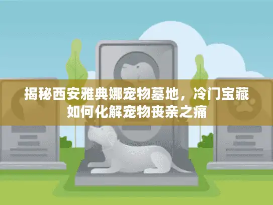 揭秘西安雅典娜宠物墓地,冷门宝藏如何化解宠物丧亲之痛 揭秘西安雅典娜宠物墓地,冷门宝藏如何化解宠物丧亲之痛