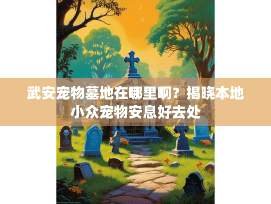 武安宠物墓地在哪里啊？揭晓本地小众宠物安息好去处