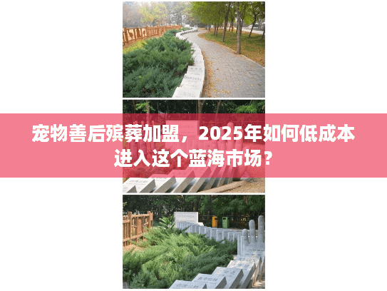 宠物善后殡葬加盟，2025年如何低成本进入这个蓝海市场？