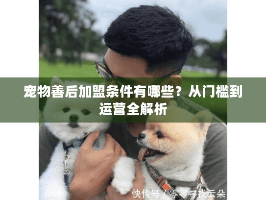 宠物善后加盟条件有哪些？从门槛到运营全解析