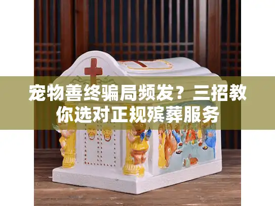 宠物善终骗局频发？三招教你选对正规殡葬服务