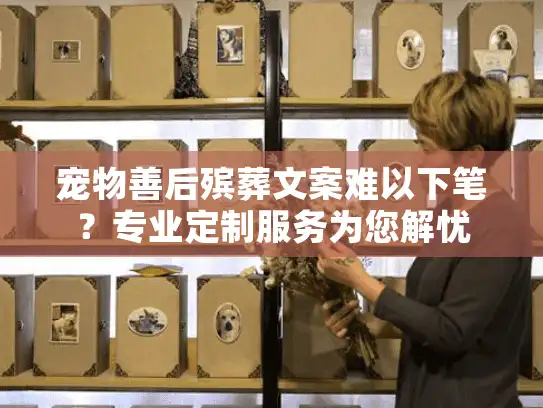 宠物善后殡葬文案难以下笔？专业定制服务为您解忧