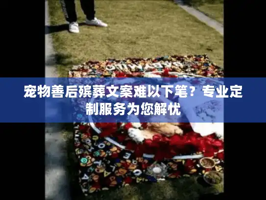 宠物善后殡葬文案难以下笔？专业定制服务为您解忧