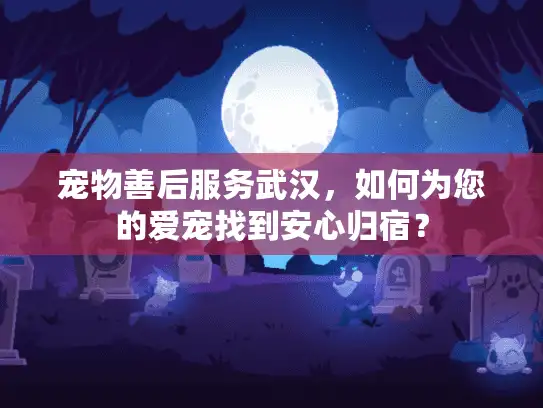 宠物善后服务武汉,如何为您的爱宠找到安心归宿? 宠物善后服务武汉,如何为您的爱宠找到安心归宿?