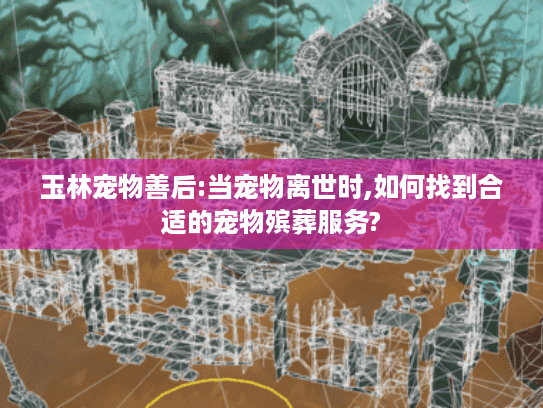 玉林宠物善后:当宠物离世时,如何找到合适的宠物殡葬服务?