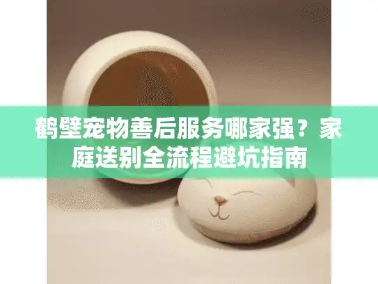 鹤壁宠物善后服务哪家强？家庭送别全流程避坑指南