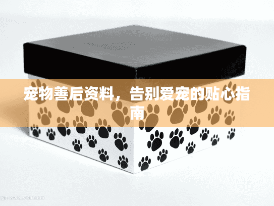 宠物善后资料,告别爱宠的贴心指南 宠物善后资料,告别爱宠的贴心指南
