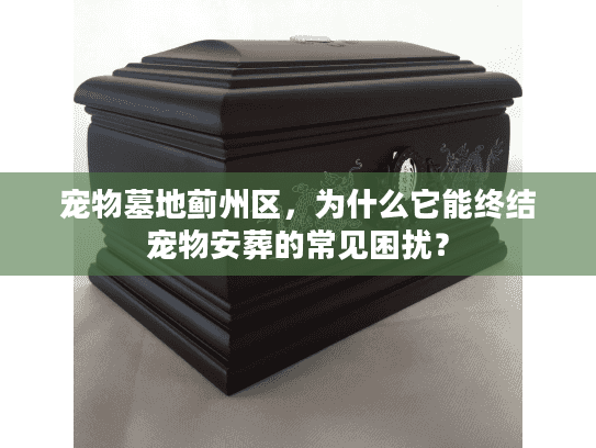 宠物墓地蓟州区，为什么它能终结宠物安葬的常见困扰？