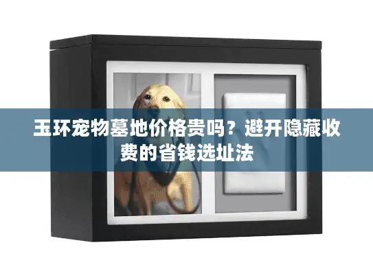 玉环宠物墓地价格贵吗？避开隐藏收费的省钱选址法