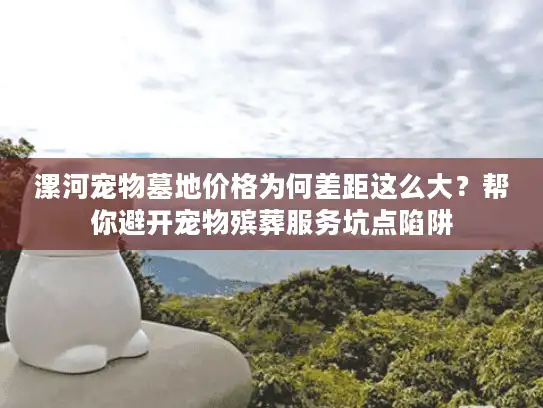 漯河宠物墓地价格为何差距这么大？帮你避开宠物殡葬服务坑点陷阱