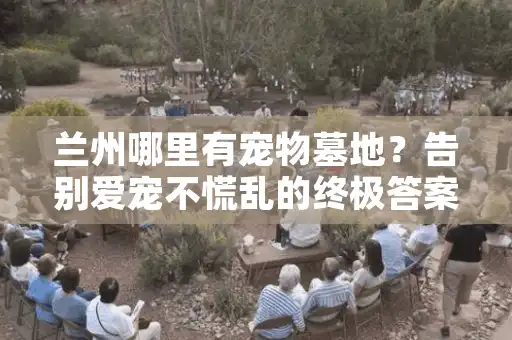 兰州哪里有宠物墓地?告别爱宠不慌乱的终极答案 兰州哪里有宠物墓地?告别爱宠不慌乱的终极答案