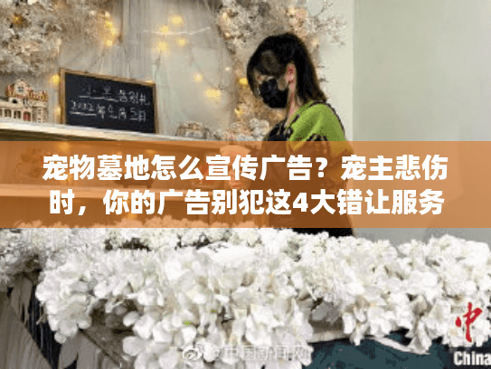 宠物墓地怎么宣传广告？宠主悲伤时，你的广告别犯这4大错让服务无人问津！