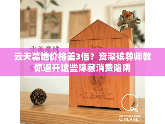 云天墓地价格差3倍？资深殡葬师教你避开这些隐藏消费陷阱
