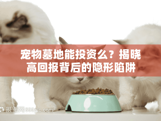 宠物墓地能投资么?揭晓高回报背后的隐形陷阱 宠物墓地能投资么?揭晓高回报背后的隐形陷阱