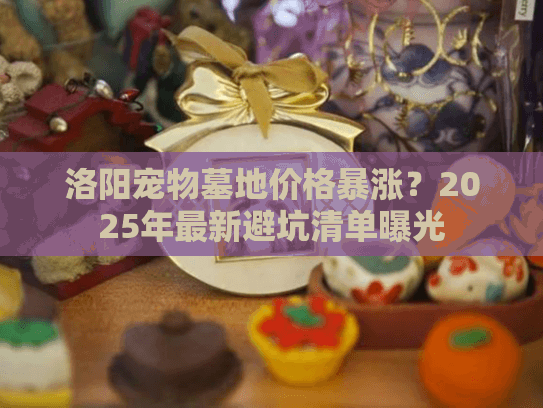 洛阳宠物墓地价格暴涨？2025年最新避坑清单曝光