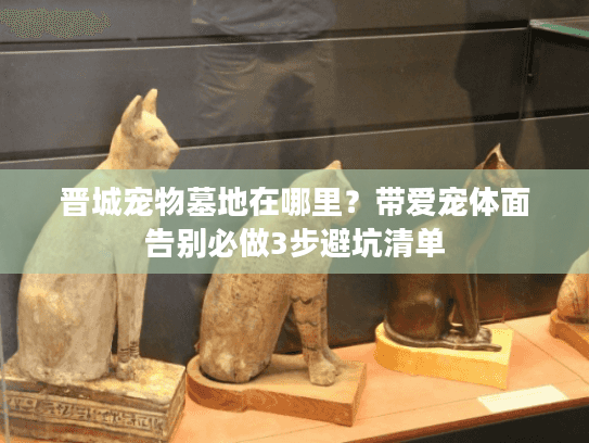 晋城宠物墓地在哪里？带爱宠体面告别必做3步避坑清单