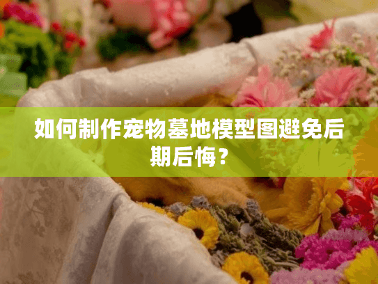 如何制作宠物墓地模型图避免后期后悔？