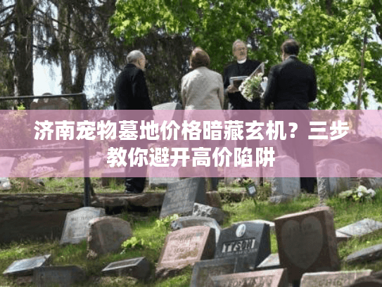 济南宠物墓地价格暗藏玄机？三步教你避开高价陷阱