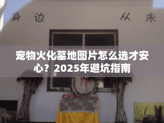 宠物火化墓地图片怎么选才安心？2025年避坑指南