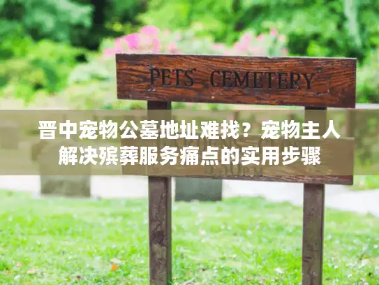 晋中宠物公墓地址难找？宠物主人解决殡葬服务痛点的实用步骤