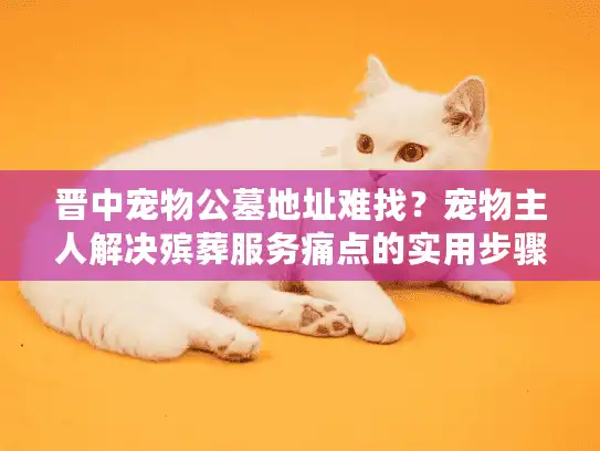 晋中宠物公墓地址难找？宠物主人解决殡葬服务痛点的实用步骤