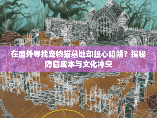 在国外寻找宠物猫墓地却担心陷阱？揭秘隐藏成本与文化冲突