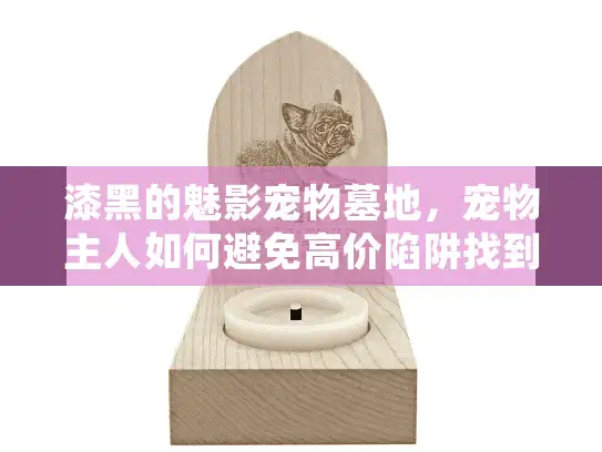 漆黑的魅影宠物墓地,宠物主人如何避免高价陷阱找到安心归宿? 漆黑的魅影宠物墓地,宠物主人如何避免高价陷阱找到安心归宿?