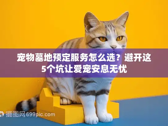 宠物墓地预定服务怎么选？避开这5个坑让爱宠安息无忧