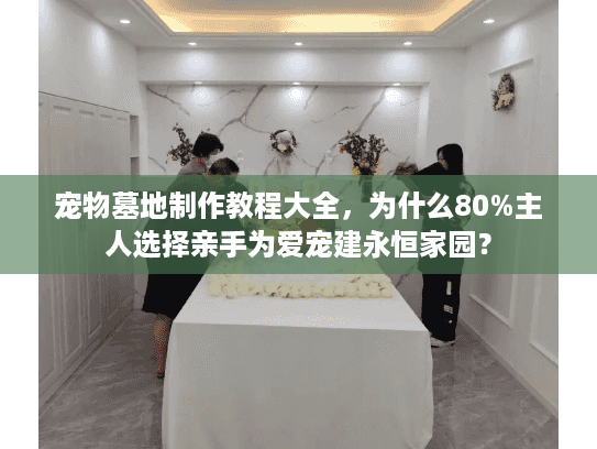 宠物墓地制作教程大全，为什么80%主人选择亲手为爱宠建永恒家园？