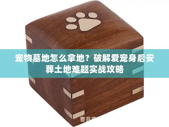 宠物墓地怎么拿地？破解爱宠身后安葬土地难题实战攻略