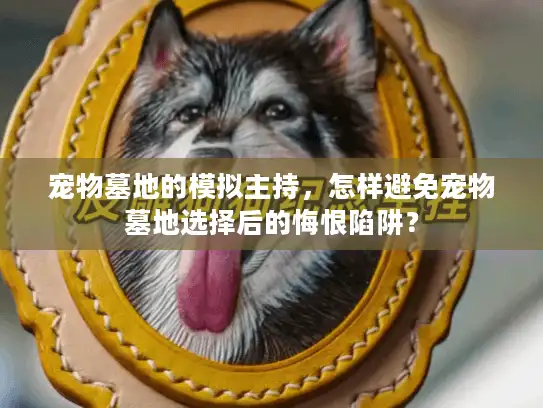 宠物墓地的模拟主持，怎样避免宠物墓地选择后的悔恨陷阱？