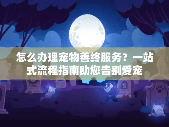 怎么办理宠物善终服务？一站式流程指南助您告别爱宠