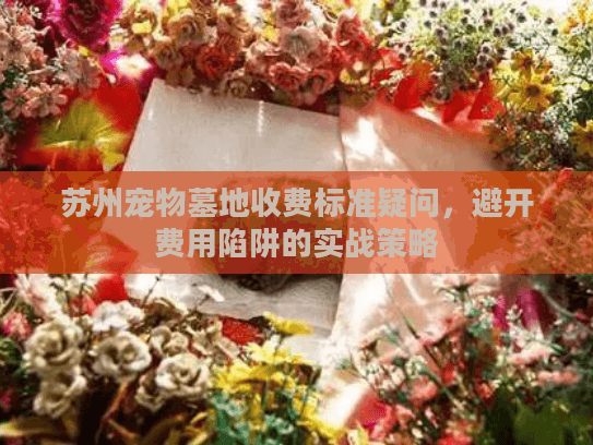 苏州宠物墓地收费标准疑问，避开费用陷阱的实战策略