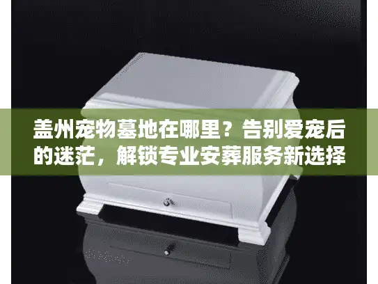 盖州宠物墓地在哪里?告别爱宠后的迷茫,解锁专业安葬服务新选择 盖州宠物墓地在哪里?告别爱宠后的迷茫,解锁专业安葬服务新选择
