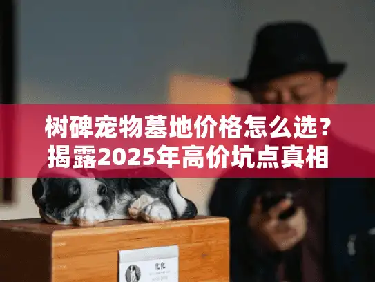树碑宠物墓地价格怎么选？揭露2025年高价坑点真相