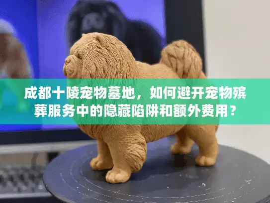 成都十陵宠物墓地,如何避开宠物殡葬服务中的隐藏陷阱和额外费用? 成都十陵宠物墓地,如何避开宠物殡葬服务中的隐藏陷阱和额外费用?