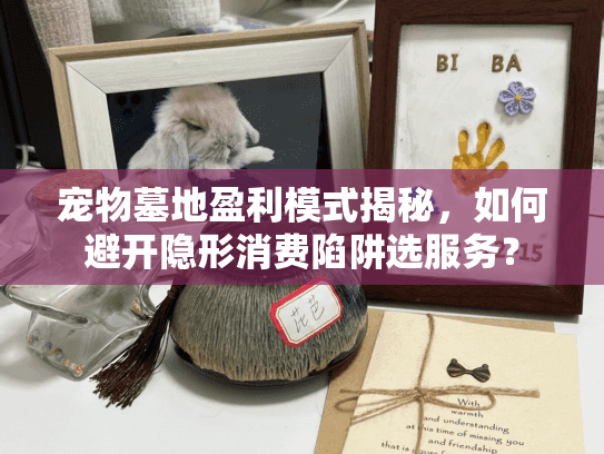 宠物墓地盈利模式揭秘,如何避开隐形消费陷阱选服务? 宠物墓地盈利模式揭秘,如何避开隐形消费陷阱选服务?
