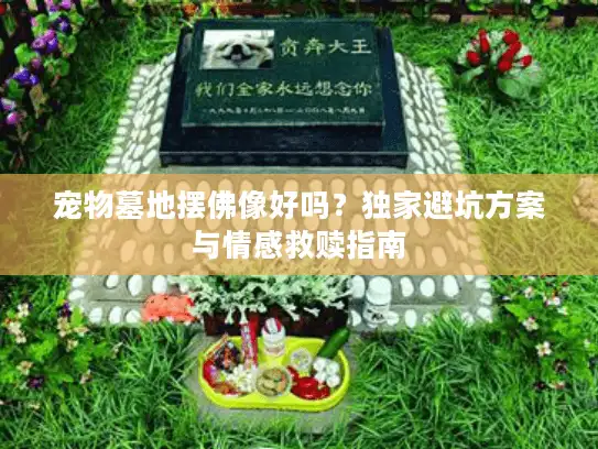 宠物墓地摆佛像好吗?独家避坑方案与情感救赎指南 宠物墓地摆佛像好吗?独家避坑方案与情感救赎指南