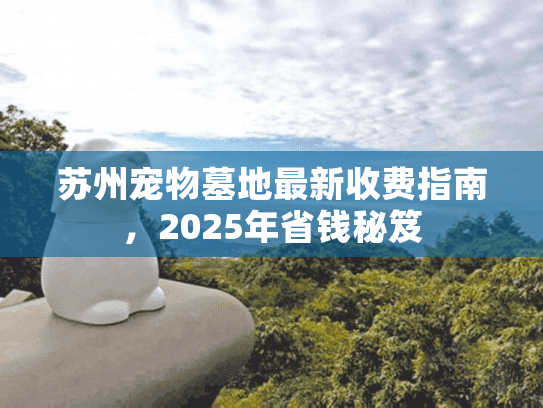 苏州宠物墓地最新收费指南，2025年省钱秘笈
