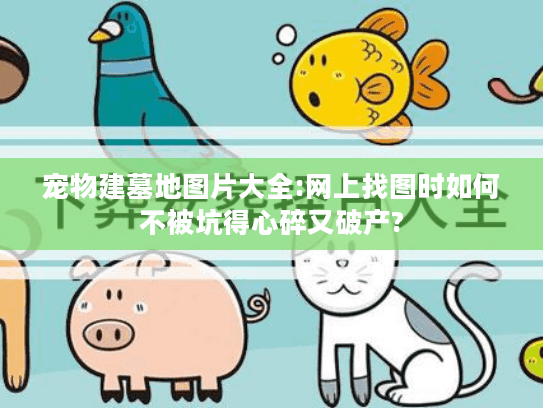 宠物建墓地图片大全:网上找图时如何不被坑得心碎又破产?